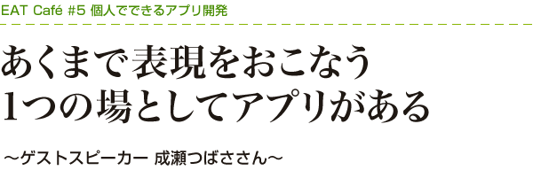 「あくまで表現をおこなう１つの場としてアプリがある」～個人でできるアプリ開発～ゲストスピーカー 成瀬つばささん