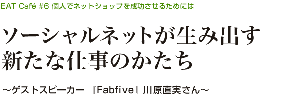 ソーシャルネットが生み出す新たな仕事のかたち～個人でネットショップを成功させるためには～ ゲストスピーカー 『Fabfive』川原直実さん