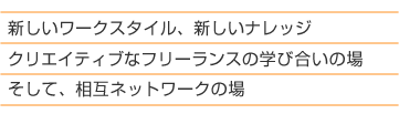 新しいワークスタイル、新しいナレッジ　ここはクリエイティブなフリーランスの学び合いの場　そして、相互ネットワークの場